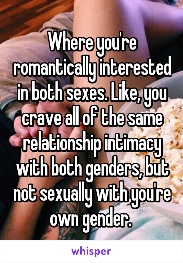 Where you're romantically interested in both sexes. Like, you crave all of the same relationship intimacy with both genders, but not sexually with you're own gender. 