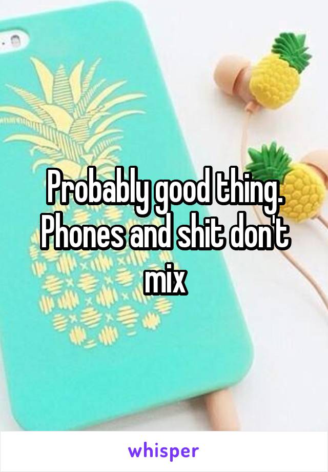 Probably good thing. Phones and shit don't mix