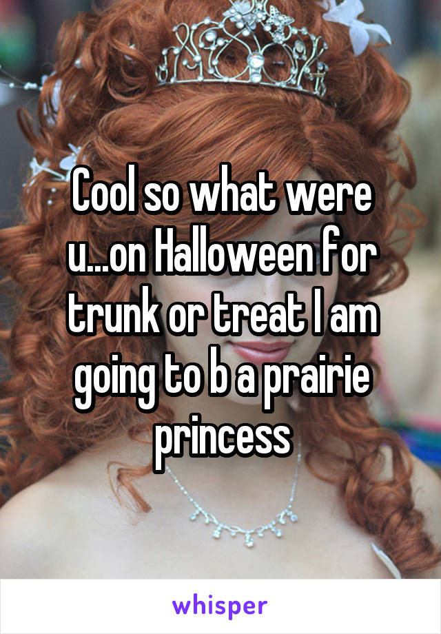 Cool so what were u...on Halloween for trunk or treat I am going to b a prairie princess