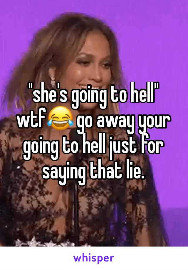 "she's going to hell" wtf😂 go away your going to hell just for saying that lie. 