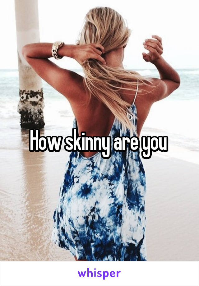How skinny are you 