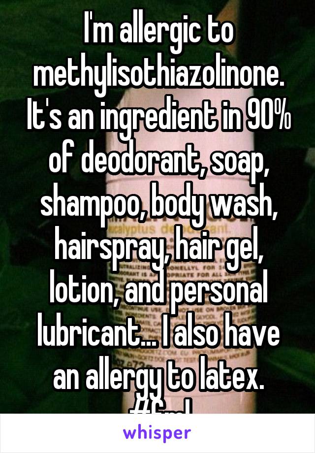 I'm allergic to methylisothiazolinone. It's an ingredient in 90% of deodorant, soap, shampoo, body wash, hairspray, hair gel, lotion, and personal lubricant... I also have an allergy to latex. #fml