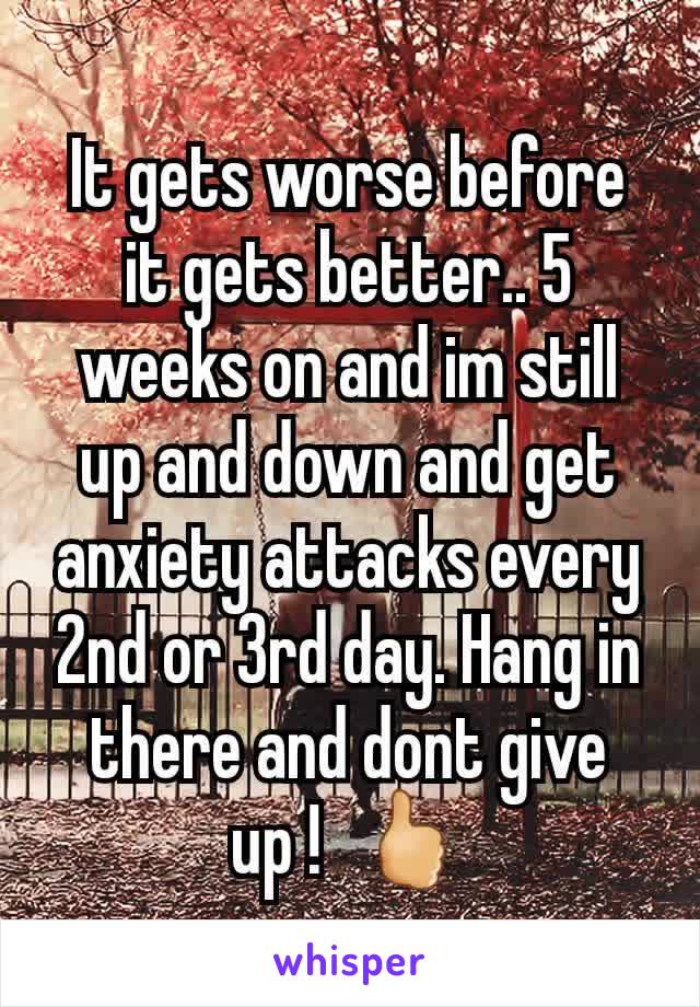 It gets worse before it gets better.. 5 weeks on and im still up and down and get anxiety attacks every 2nd or 3rd day. Hang in there and dont give up !  🖒