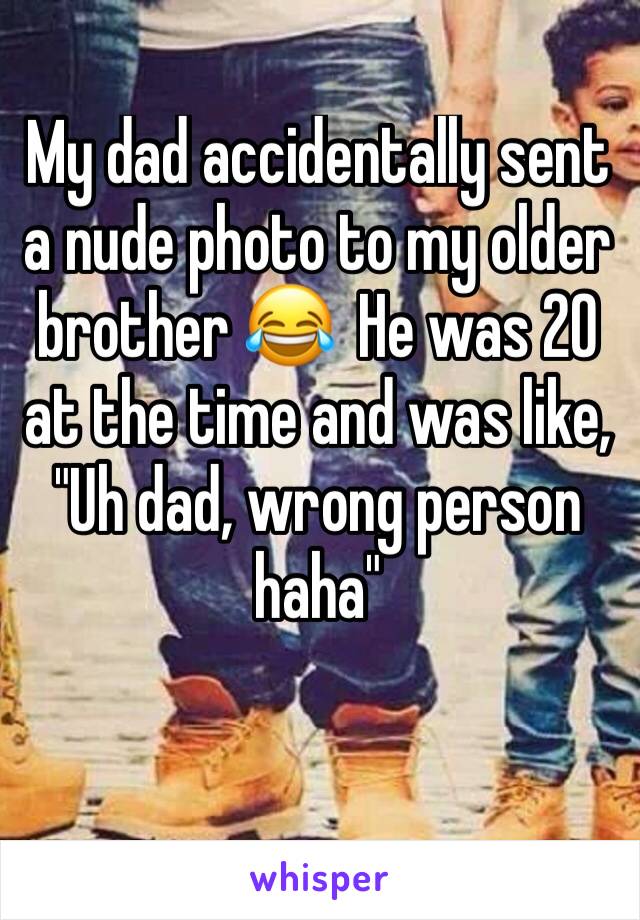 My dad accidentally sent a nude photo to my older brother 😂  He was 20 at the time and was like,  "Uh dad, wrong person haha"