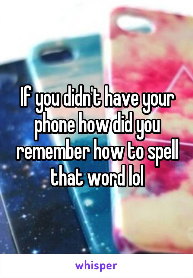 If you didn't have your phone how did you remember how to spell that word lol