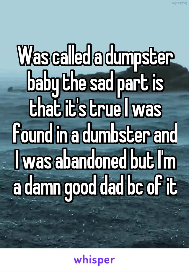 Was called a dumpster baby the sad part is that it's true I was found in a dumbster and I was abandoned but I'm a damn good dad bc of it 