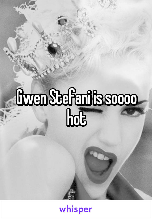 Gwen Stefani is soooo hot