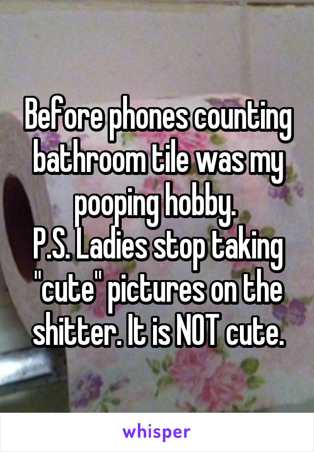 Before phones counting bathroom tile was my pooping hobby. 
P.S. Ladies stop taking "cute" pictures on the shitter. It is NOT cute.