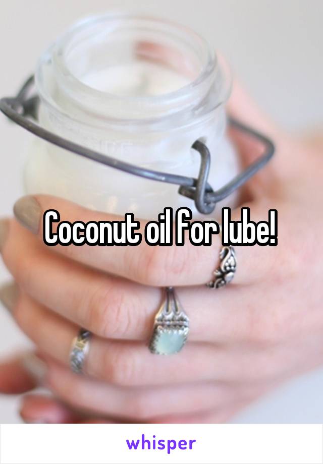Coconut oil for lube! 