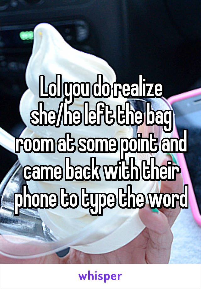 Lol you do realize she/he left the bag room at some point and came back with their phone to type the word