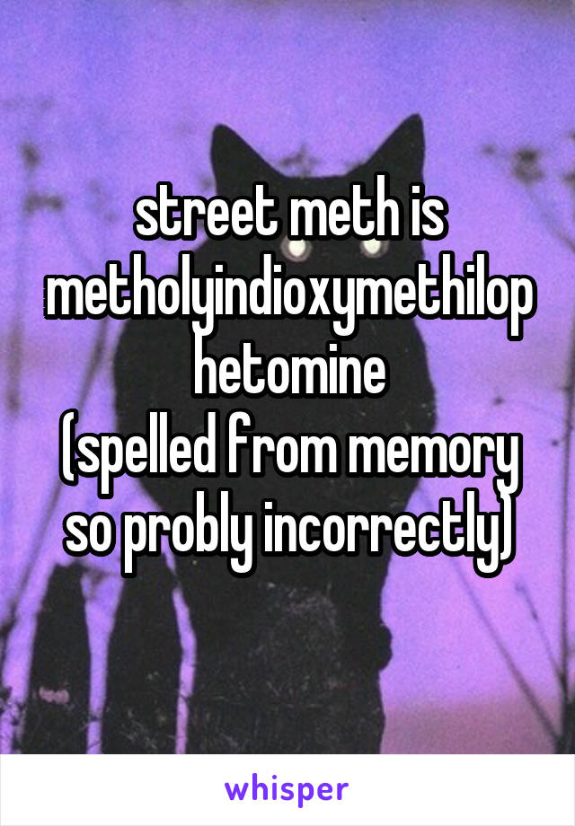 street meth is
metholyindioxymethilophetomine
(spelled from memory so probly incorrectly)
