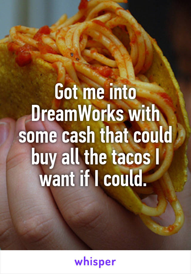 Got me into DreamWorks with some cash that could buy all the tacos I want if I could. 