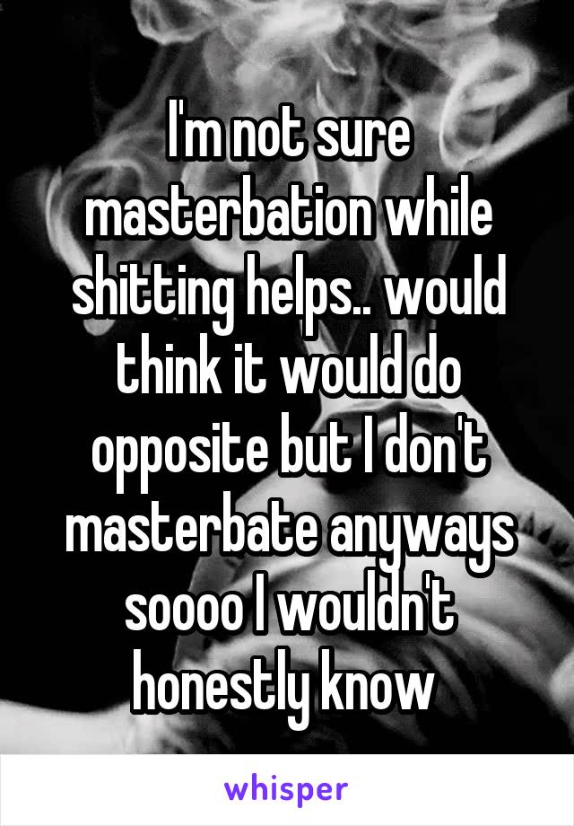 I'm not sure masterbation while shitting helps.. would think it would do opposite but I don't masterbate anyways soooo I wouldn't honestly know 