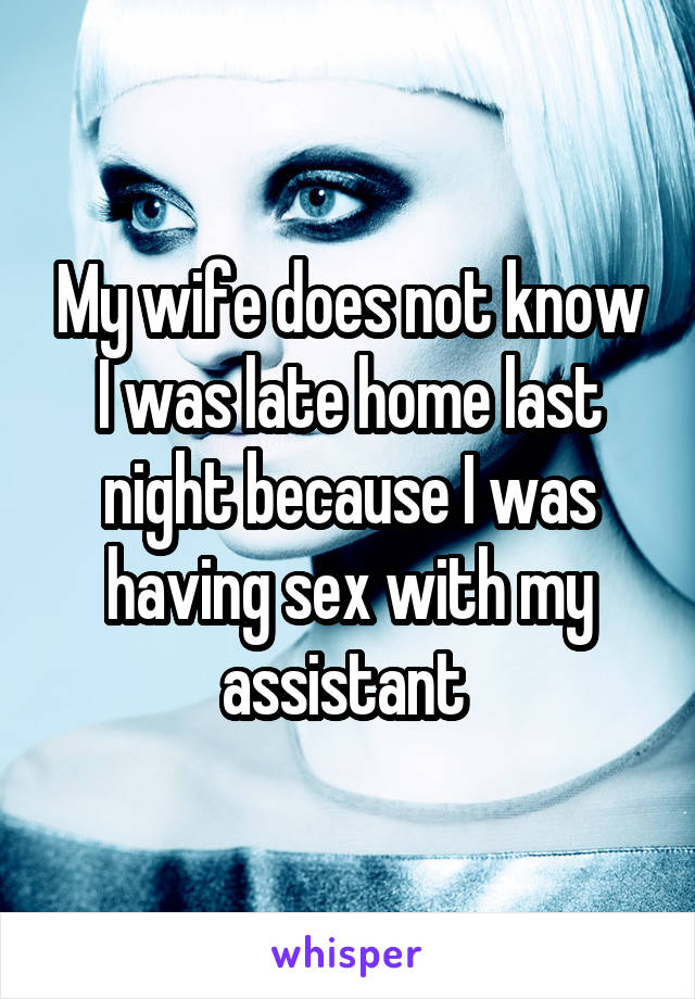 My wife does not know I was late home last night because I was having sex with my assistant 