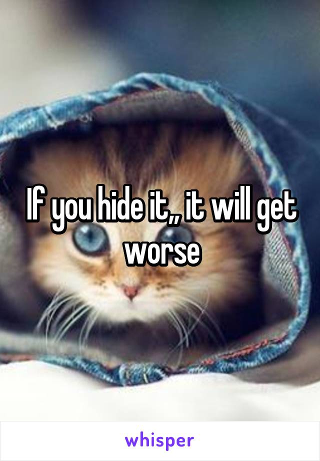 If you hide it,, it will get worse