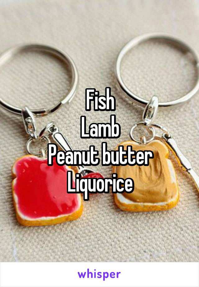 Fish
Lamb
Peanut butter
Liquorice