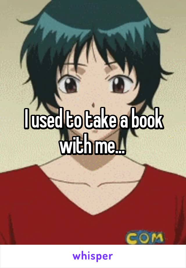 I used to take a book with me... 