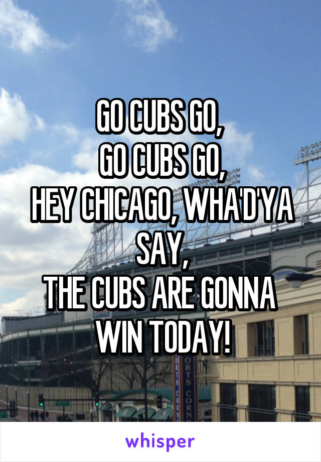 GO CUBS GO, 
GO CUBS GO,
HEY CHICAGO, WHA'D'YA SAY,
THE CUBS ARE GONNA 
WIN TODAY!