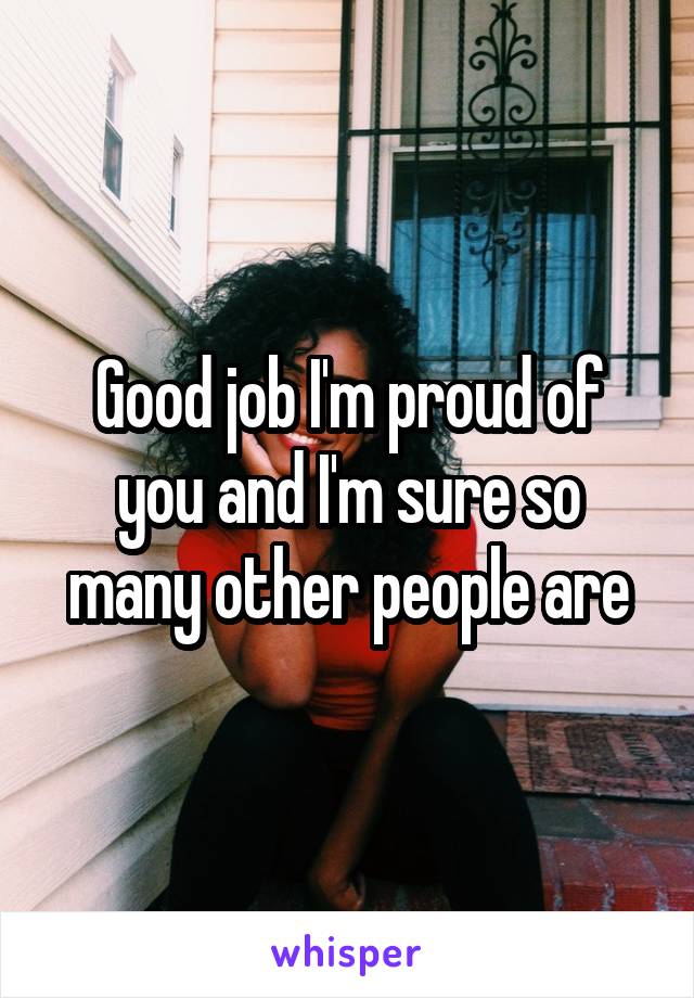 Good job I'm proud of you and I'm sure so many other people are