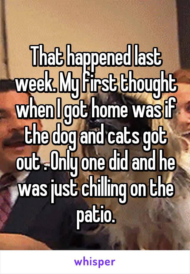 That happened last week. My first thought when I got home was if the dog and cats got out . Only one did and he was just chilling on the patio.