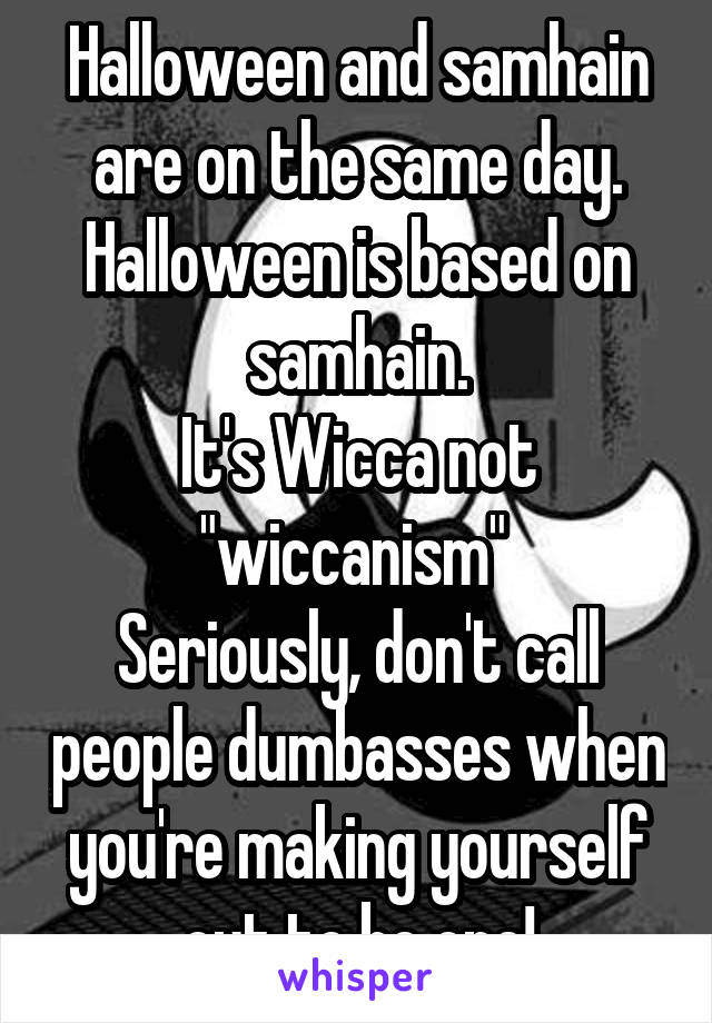 Halloween and samhain are on the same day.
Halloween is based on samhain.
It's Wicca not "wiccanism" 
Seriously, don't call people dumbasses when you're making yourself out to be one!