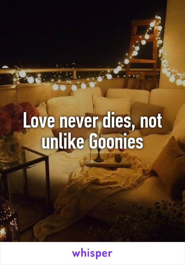 Love never dies, not unlike Goonies