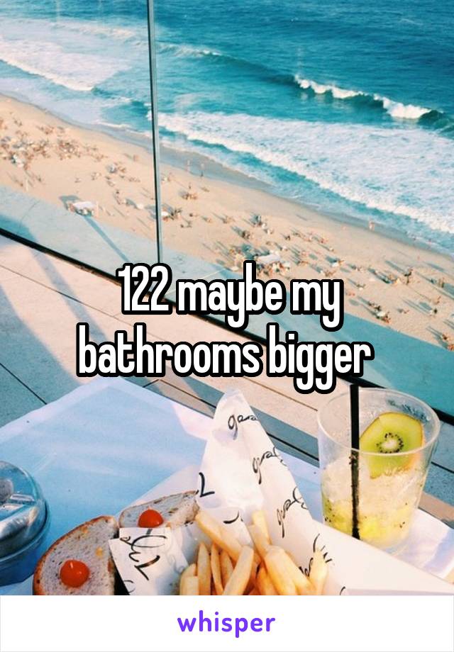 122 maybe my bathrooms bigger 