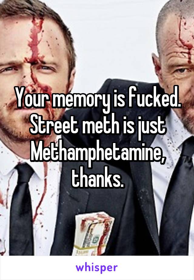 Your memory is fucked. Street meth is just Methamphetamine, thanks.