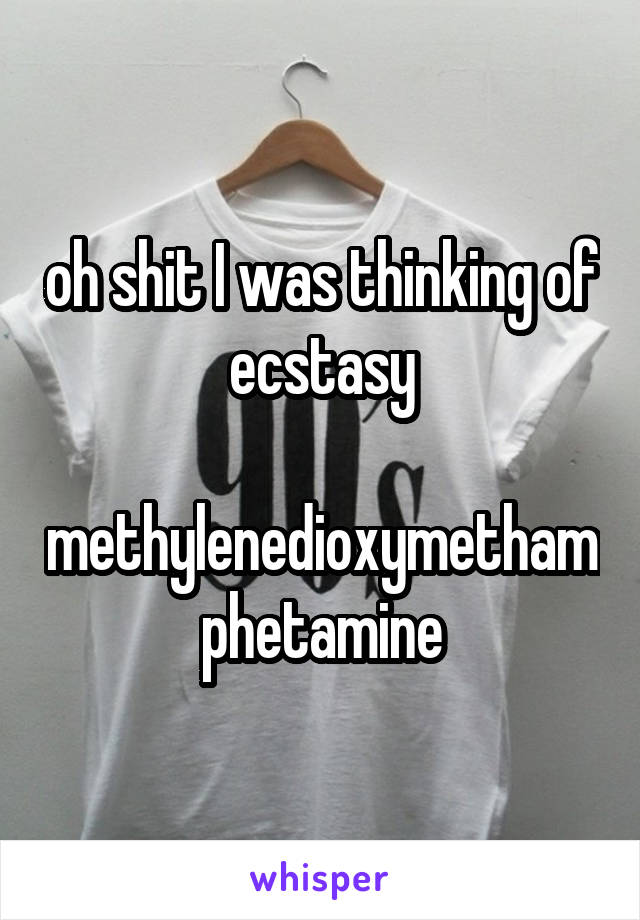 oh shit I was thinking of ecstasy

methylenedioxymethamphetamine