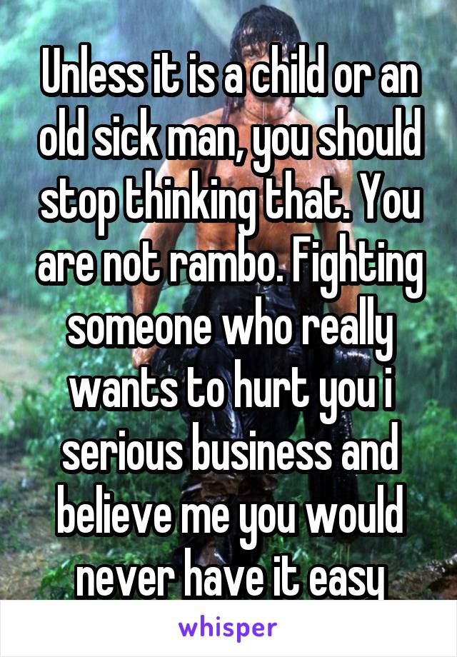 Unless it is a child or an old sick man, you should stop thinking that. You are not rambo. Fighting someone who really wants to hurt you i serious business and believe me you would never have it easy