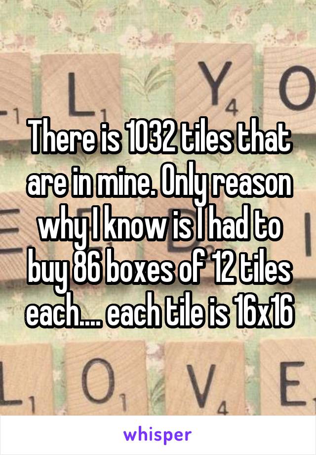 There is 1032 tiles that are in mine. Only reason why I know is I had to buy 86 boxes of 12 tiles each.... each tile is 16x16