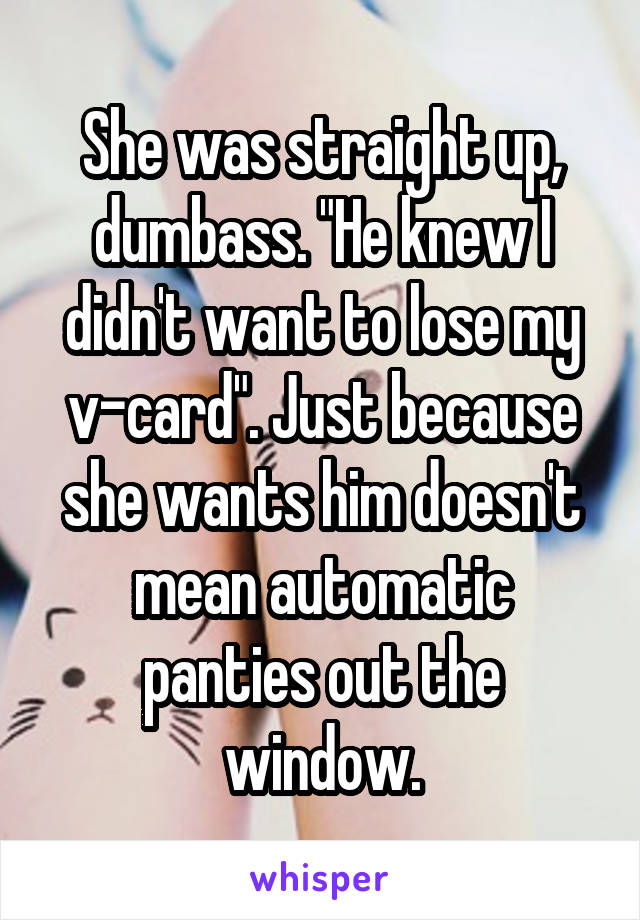 She was straight up, dumbass. "He knew I didn't want to lose my v-card". Just because she wants him doesn't mean automatic panties out the window.
