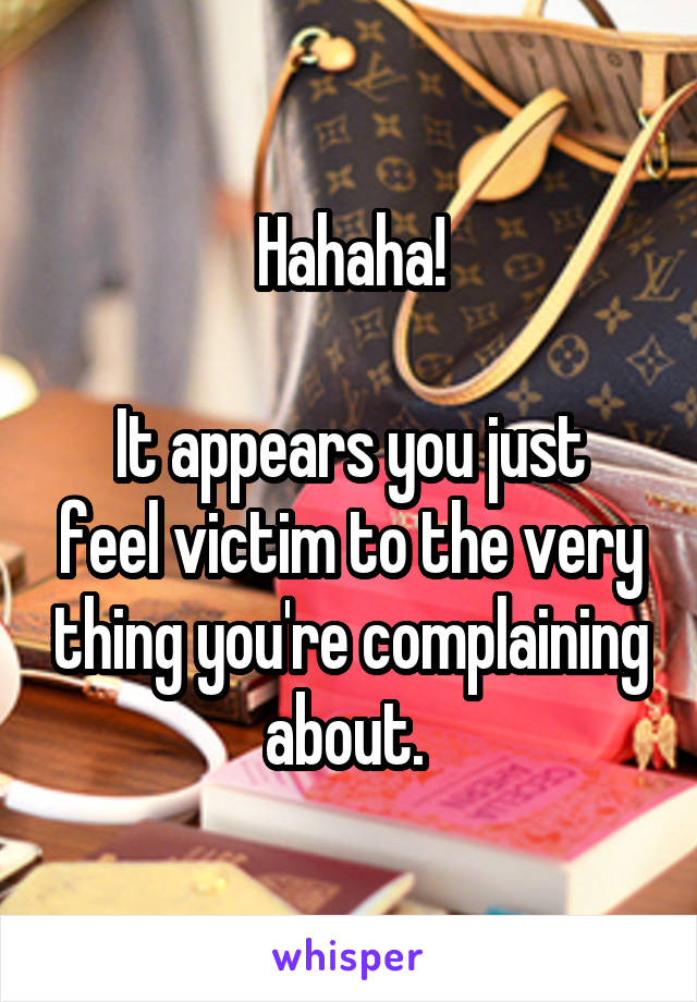 Hahaha!

It appears you just feel victim to the very thing you're complaining about. 