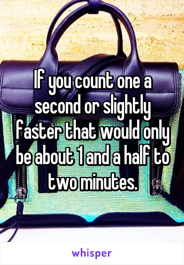 If you count one a second or slightly faster that would only be about 1 and a half to two minutes.
