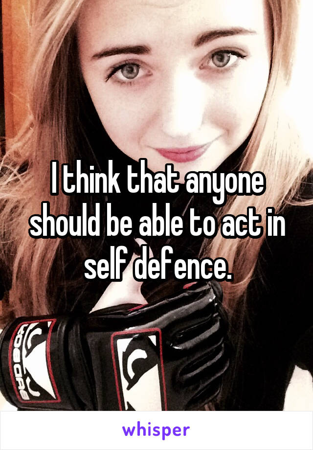 I think that anyone should be able to act in self defence.