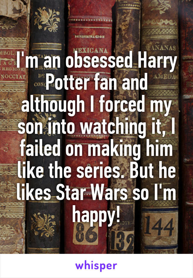 I'm an obsessed Harry Potter fan and although I forced my son into watching it, I failed on making him like the series. But he likes Star Wars so I'm happy!