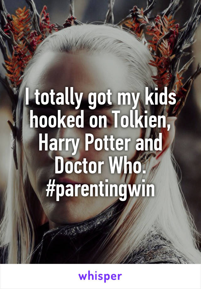 I totally got my kids hooked on Tolkien, Harry Potter and Doctor Who.
#parentingwin