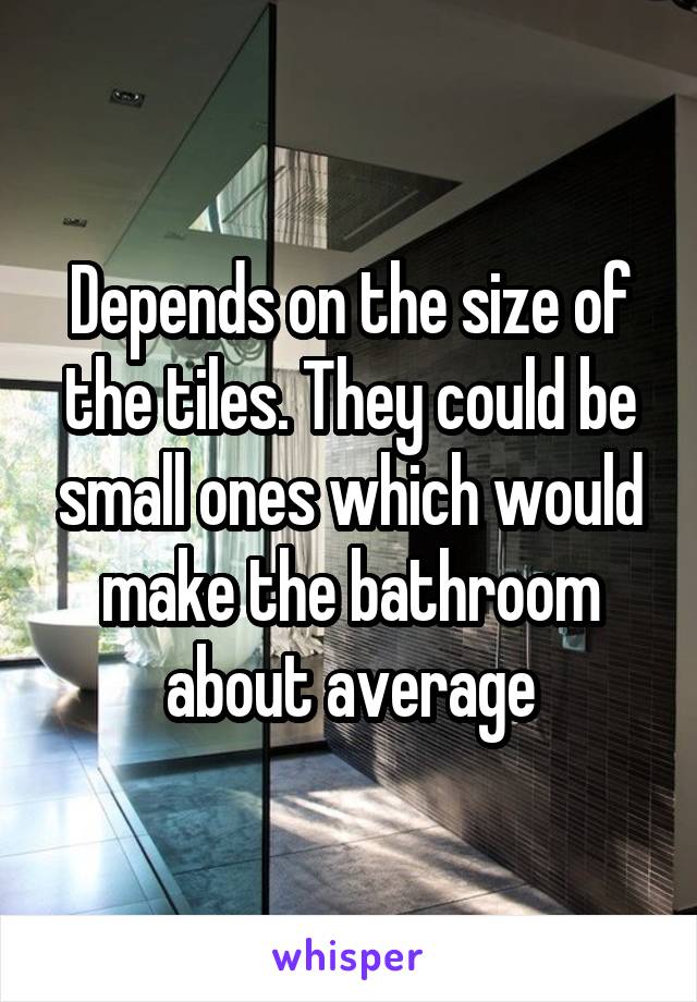 Depends on the size of the tiles. They could be small ones which would make the bathroom about average