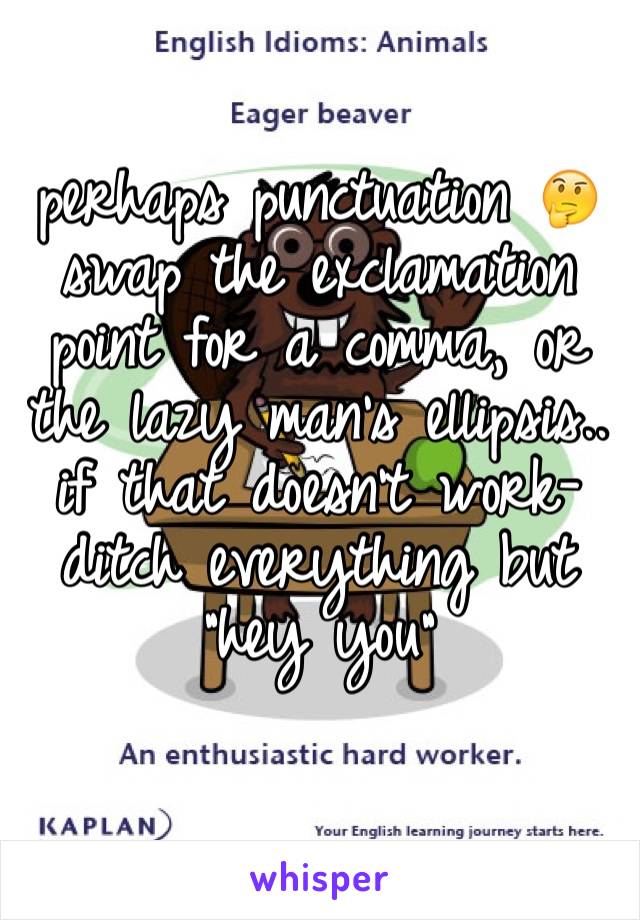 
perhaps punctuation 🤔 swap the exclamation point for a comma, or the lazy man's ellipsis.. if that doesn't work- ditch everything but "hey you"

