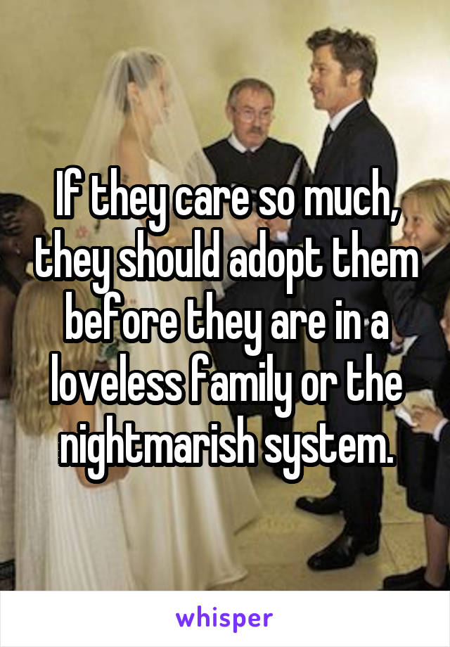 If they care so much, they should adopt them before they are in a loveless family or the nightmarish system.