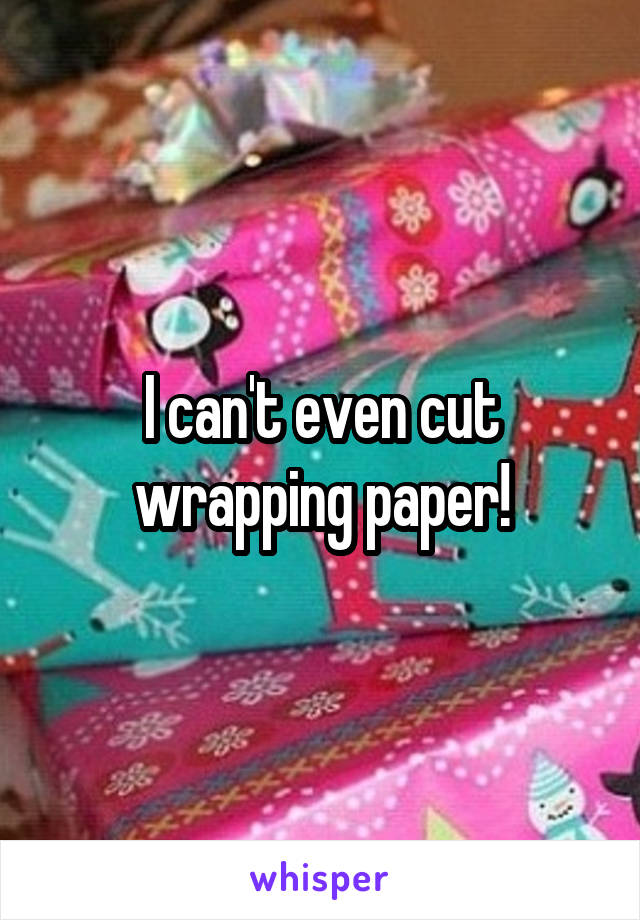 I can't even cut wrapping paper!