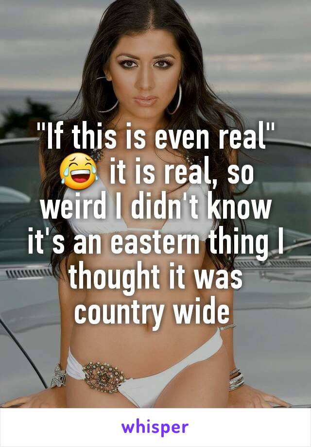 "If this is even real" 😂 it is real, so weird I didn't know it's an eastern thing I thought it was country wide 