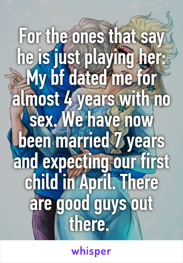 For the ones that say he is just playing her: My bf dated me for almost 4 years with no sex. We have now been married 7 years and expecting our first child in April. There are good guys out there. 