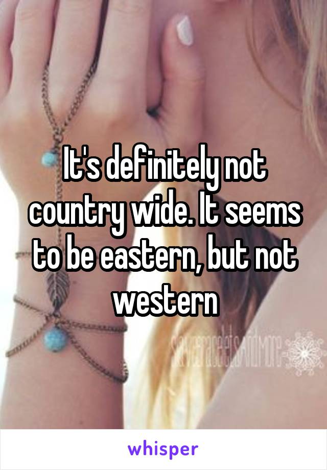 It's definitely not country wide. It seems to be eastern, but not western