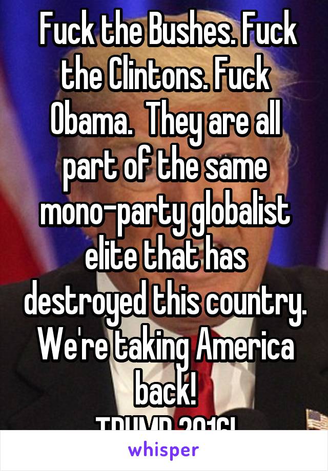  Fuck the Bushes. Fuck the Clintons. Fuck Obama.  They are all part of the same mono-party globalist elite that has destroyed this country. We're taking America back!
TRUMP 2016!