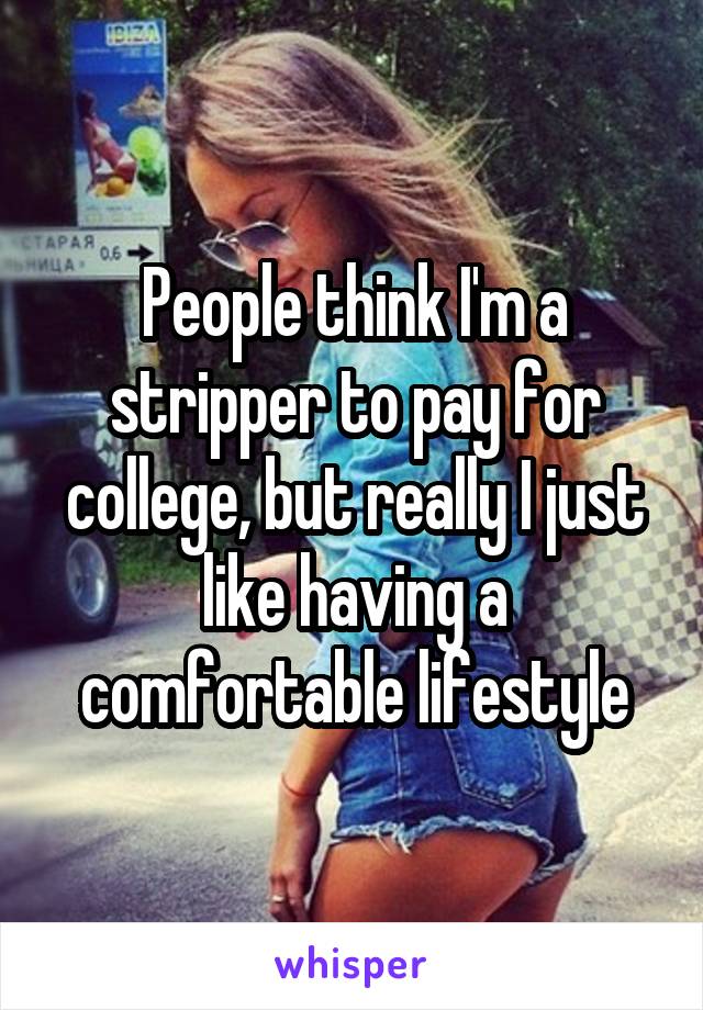 People think I'm a stripper to pay for college, but really I just like having a comfortable lifestyle