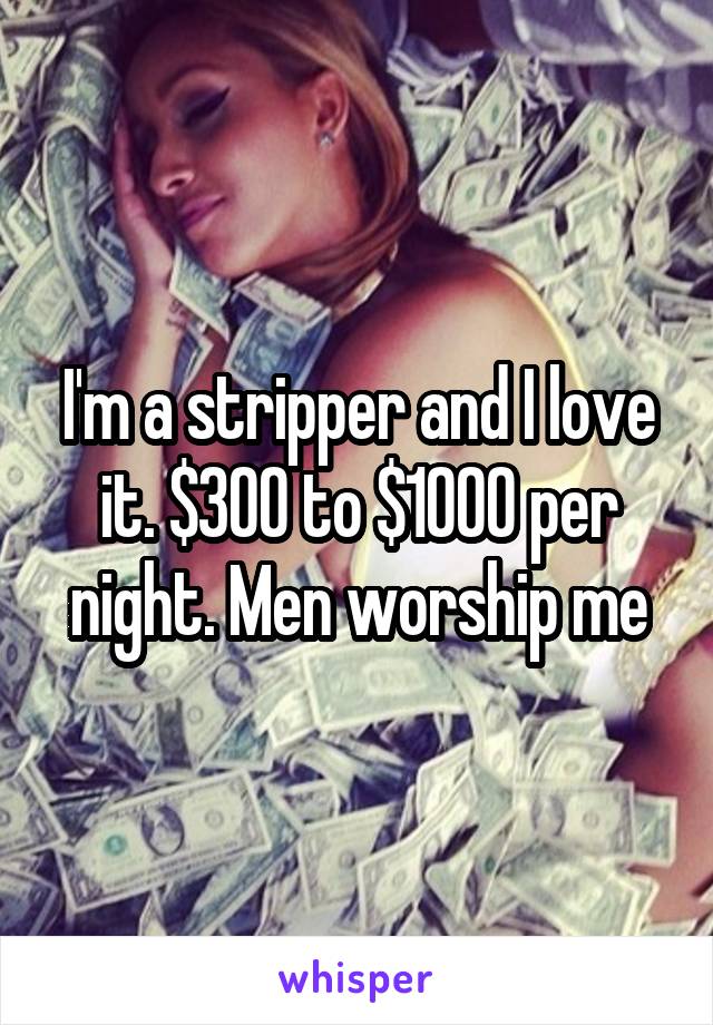 I'm a stripper and I love it. $300 to $1000 per night. Men worship me