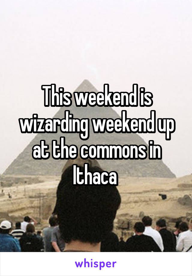 This weekend is wizarding weekend up at the commons in Ithaca 