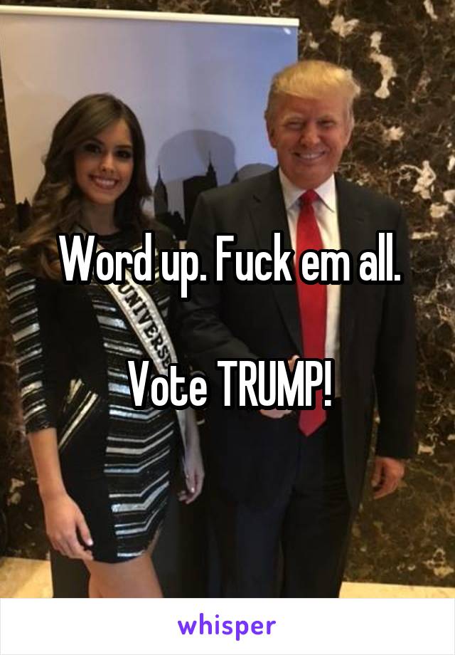 Word up. Fuck em all.

Vote TRUMP!
