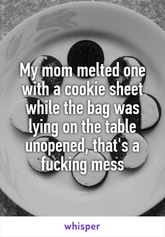 My mom melted one with a cookie sheet while the bag was lying on the table unopened, that's a fucking mess